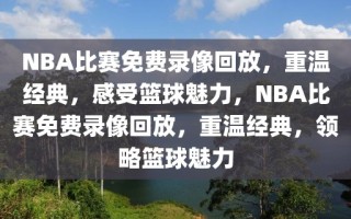 NBA比赛免费录像回放，重温经典，感受篮球魅力，NBA比赛免费录像回放，重温经典，领略篮球魅力