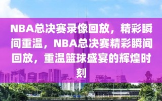 NBA总决赛录像回放，精彩瞬间重温，NBA总决赛精彩瞬间回放，重温篮球盛宴的辉煌时刻