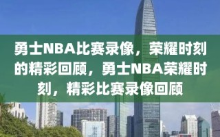 勇士NBA比赛录像，荣耀时刻的精彩回顾，勇士NBA荣耀时刻，精彩比赛录像回顾