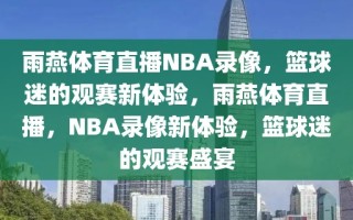 雨燕体育直播NBA录像，篮球迷的观赛新体验，雨燕体育直播，NBA录像新体验，篮球迷的观赛盛宴