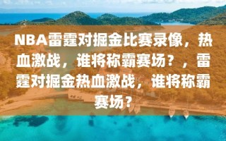 NBA雷霆对掘金比赛录像，热血激战，谁将称霸赛场？，雷霆对掘金热血激战，谁将称霸赛场？