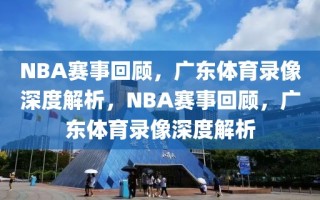 NBA赛事回顾，广东体育录像深度解析，NBA赛事回顾，广东体育录像深度解析