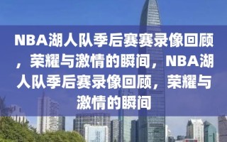 NBA湖人队季后赛赛录像回顾，荣耀与激情的瞬间，NBA湖人队季后赛录像回顾，荣耀与激情的瞬间