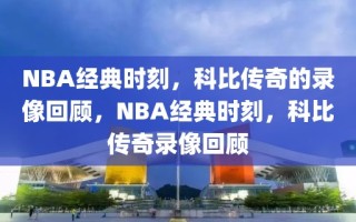 NBA经典时刻，科比传奇的录像回顾，NBA经典时刻，科比传奇录像回顾