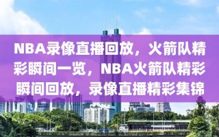 NBA录像直播回放，火箭队精彩瞬间一览，NBA火箭队精彩瞬间回放，录像直播精彩集锦