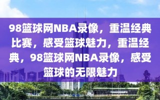 98篮球网NBA录像，重温经典比赛，感受篮球魅力，重温经典，98篮球网NBA录像，感受篮球的无限魅力