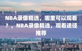 NBA录像精选，哪里可以观看？，NBA录像精选，观看途径推荐