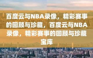 百度云与NBA录像，精彩赛事的回顾与珍藏，百度云与NBA录像，精彩赛事的回顾与珍藏宝库