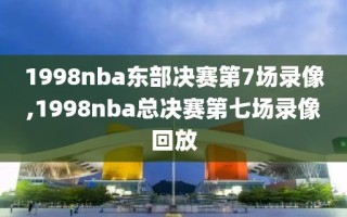 1998nba东部决赛第7场录像,1998nba总决赛第七场录像回放