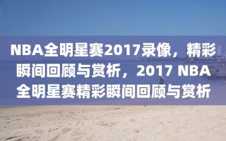 NBA全明星赛2017录像，精彩瞬间回顾与赏析，2017 NBA全明星赛精彩瞬间回顾与赏析