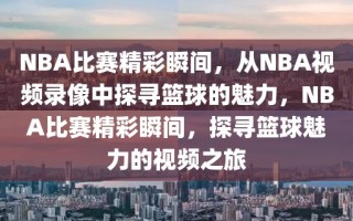 NBA比赛精彩瞬间，从NBA视频录像中探寻篮球的魅力，NBA比赛精彩瞬间，探寻篮球魅力的视频之旅