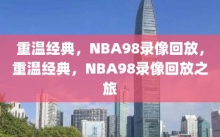 重温经典，NBA98录像回放，重温经典，NBA98录像回放之旅