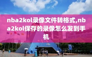 nba2kol录像文件转格式,nba2kol保存的录像怎么发到手机