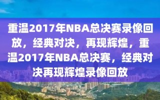 重温2017年NBA总决赛录像回放，经典对决，再现辉煌，重温2017年NBA总决赛，经典对决再现辉煌录像回放