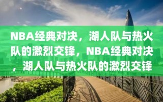 NBA经典对决，湖人队与热火队的激烈交锋，NBA经典对决，湖人队与热火队的激烈交锋