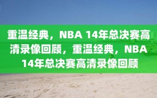 重温经典，NBA 14年总决赛高清录像回顾，重温经典，NBA 14年总决赛高清录像回顾