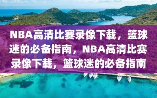 NBA高清比赛录像下载，篮球迷的必备指南，NBA高清比赛录像下载，篮球迷的必备指南