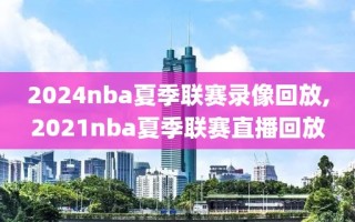 2024nba夏季联赛录像回放,2021nba夏季联赛直播回放