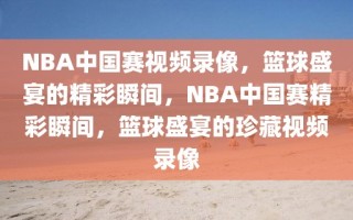 NBA中国赛视频录像，篮球盛宴的精彩瞬间，NBA中国赛精彩瞬间，篮球盛宴的珍藏视频录像