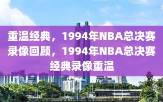 重温经典，1994年NBA总决赛录像回顾，1994年NBA总决赛经典录像重温