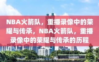 NBA火箭队，重播录像中的荣耀与传承，NBA火箭队，重播录像中的荣耀与传承的历程