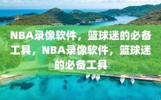 NBA录像软件，篮球迷的必备工具，NBA录像软件，篮球迷的必备工具