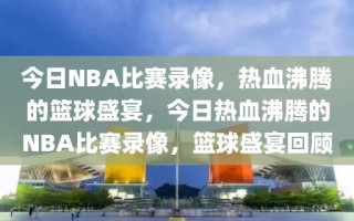 今日NBA比赛录像，热血沸腾的篮球盛宴，今日热血沸腾的NBA比赛录像，篮球盛宴回顾