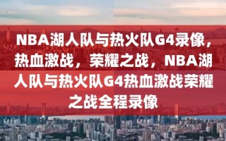 NBA湖人队与热火队G4录像，热血激战，荣耀之战，NBA湖人队与热火队G4热血激战荣耀之战全程录像