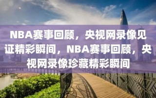 NBA赛事回顾，央视网录像见证精彩瞬间，NBA赛事回顾，央视网录像珍藏精彩瞬间