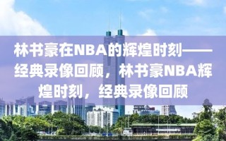 林书豪在NBA的辉煌时刻——经典录像回顾，林书豪NBA辉煌时刻，经典录像回顾