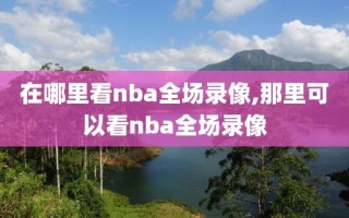 在哪里看nba全场录像,那里可以看nba全场录像