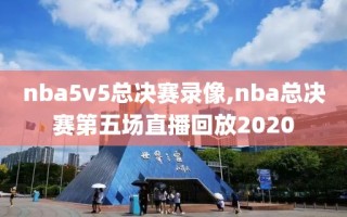 nba5v5总决赛录像,nba总决赛第五场直播回放2020