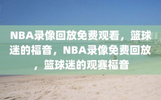 NBA录像回放免费观看，篮球迷的福音，NBA录像免费回放，篮球迷的观赛福音