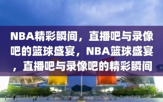 NBA精彩瞬间，直播吧与录像吧的篮球盛宴，NBA篮球盛宴，直播吧与录像吧的精彩瞬间