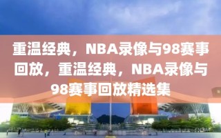 重温经典，NBA录像与98赛事回放，重温经典，NBA录像与98赛事回放精选集