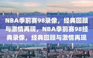 NBA季前赛98录像，经典回顾与激情再现，NBA季前赛98经典录像，经典回顾与激情再现