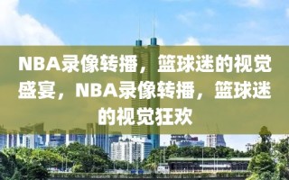 NBA录像转播，篮球迷的视觉盛宴，NBA录像转播，篮球迷的视觉狂欢