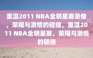 重温2011 NBA全明星赛录像，荣耀与激情的碰撞，重温2011 NBA全明星赛，荣耀与激情的碰撞