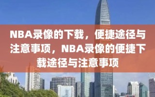 NBA录像的下载，便捷途径与注意事项，NBA录像的便捷下载途径与注意事项