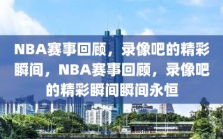 NBA赛事回顾，录像吧的精彩瞬间，NBA赛事回顾，录像吧的精彩瞬间瞬间永恒