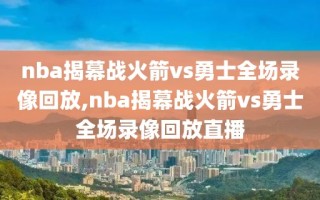 nba揭幕战火箭vs勇士全场录像回放,nba揭幕战火箭vs勇士全场录像回放直播