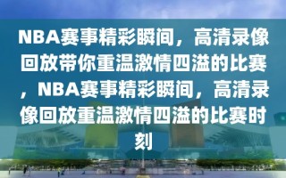 NBA赛事精彩瞬间，高清录像回放带你重温激情四溢的比赛，NBA赛事精彩瞬间，高清录像回放重温激情四溢的比赛时刻