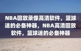 NBA回放录像高清软件，篮球迷的必备神器，NBA高清回放软件，篮球迷的必备神器