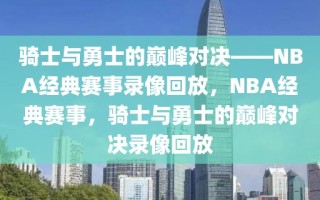 骑士与勇士的巅峰对决——NBA经典赛事录像回放，NBA经典赛事，骑士与勇士的巅峰对决录像回放