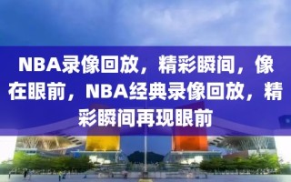 NBA录像回放，精彩瞬间，像在眼前，NBA经典录像回放，精彩瞬间再现眼前