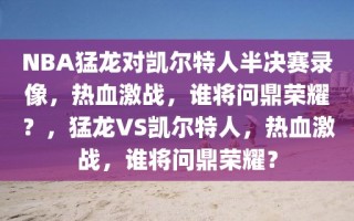 NBA猛龙对凯尔特人半决赛录像，热血激战，谁将问鼎荣耀？，猛龙VS凯尔特人，热血激战，谁将问鼎荣耀？