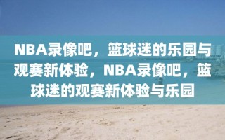 NBA录像吧，篮球迷的乐园与观赛新体验，NBA录像吧，篮球迷的观赛新体验与乐园