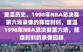 重温历史，1998年NBA总决赛第六场录像的辉煌时刻，重温1998年NBA总决赛第六场，辉煌时刻的录像回顾