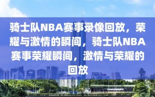 骑士队NBA赛事录像回放，荣耀与激情的瞬间，骑士队NBA赛事荣耀瞬间，激情与荣耀的回放