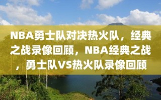 NBA勇士队对决热火队，经典之战录像回顾，NBA经典之战，勇士队VS热火队录像回顾